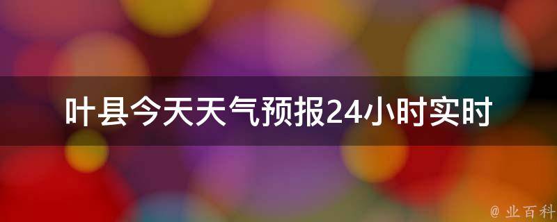 葉縣天氣預(yù)報，未來15天的最新消息與詳細(xì)預(yù)測